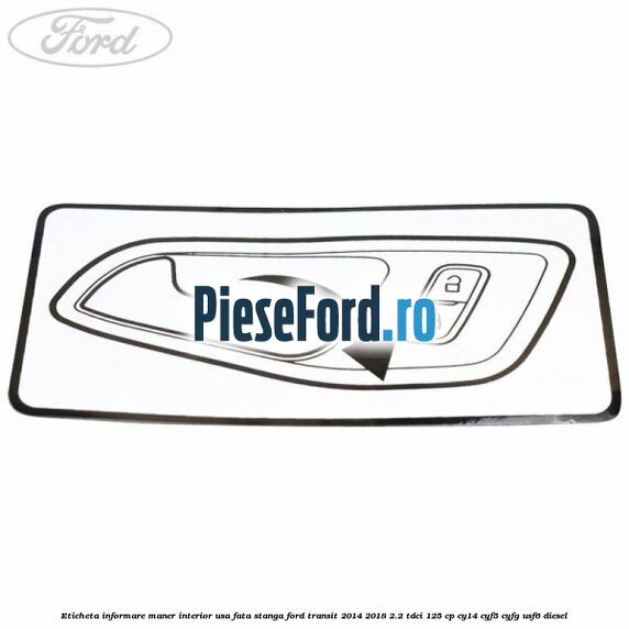 Eticheta informare maner interior usa fata stanga Ford Transit 2014-2018 2.2 TDCi 125 cp CY14, CYF5, CYFG, USF6 diesel