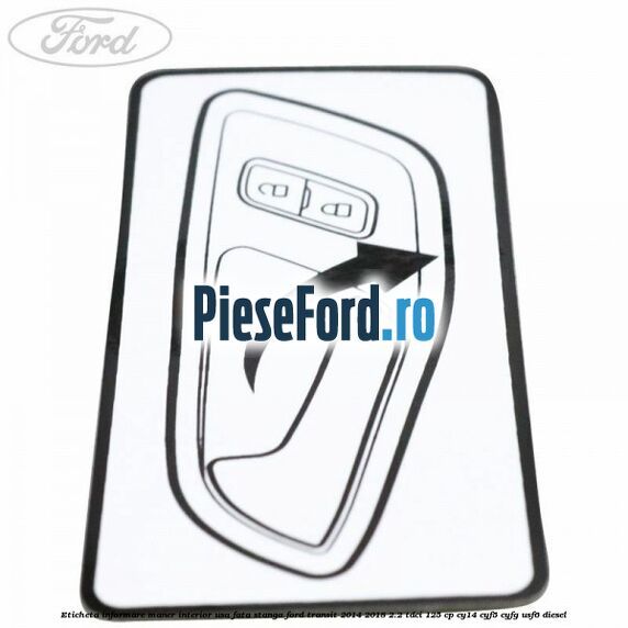 Eticheta informare maner interior usa fata stanga Ford Transit 2014-2018 2.2 TDCi 125 cp CY14, CYF5, CYFG, USF6 diesel