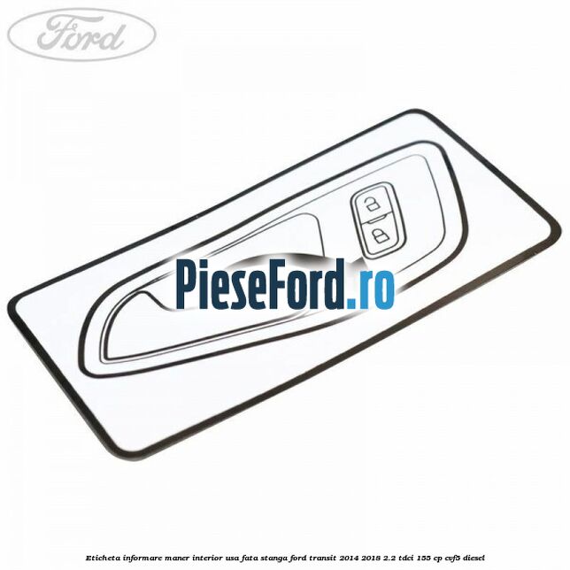 Eticheta informare maner interior usa fata stanga Ford Transit 2014-2018 2.2 TDCi 155 cp CVF5 diesel