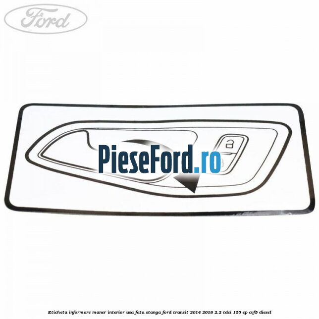 Eticheta informare maner interior usa fata stanga Ford Transit 2014-2018 2.2 TDCi 155 cp CVF5 diesel