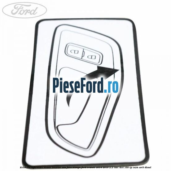 Eticheta informare maner interior usa fata stanga Ford Transit 2014-2018 2.2 TDCi 4x4 155 cp CV24, CVR5 diesel