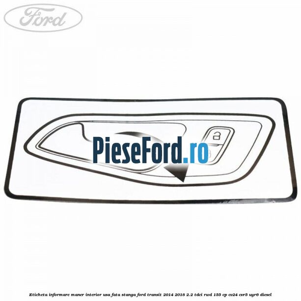 Eticheta informare maner interior usa fata stanga Ford Transit 2014-2018 2.2 TDCi RWD 155 cp CV24, CVR5, UYR6 diesel