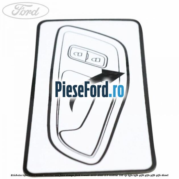 Eticheta informare maner interior usa fata stanga Ford Transit 2019-2023 2.0 EcoBlue 105 cp BJFA, BJFB, YLF6, YLFA, YLFB, YLFS diesel
