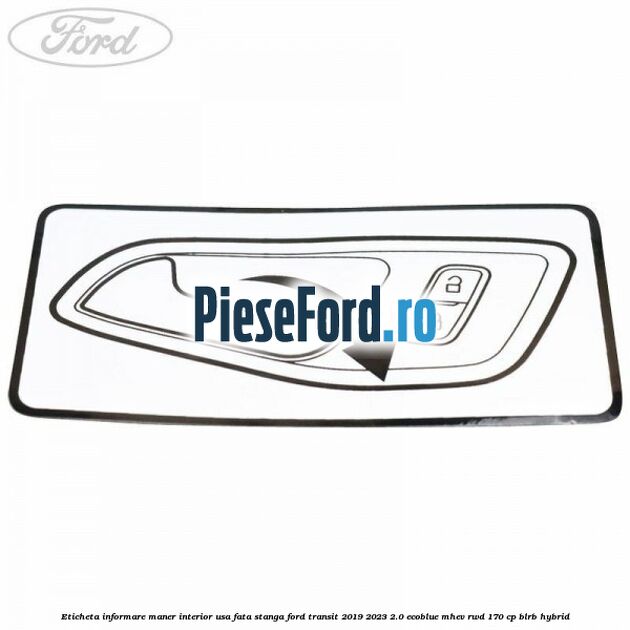 Eticheta informare maner interior usa fata stanga Ford Transit 2019-2023 2.0 EcoBlue mHEV RWD 170 cp BLRB Hybrid