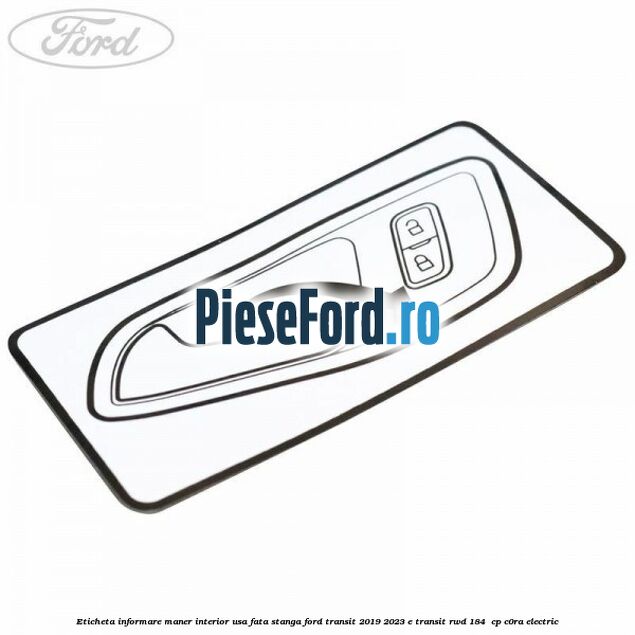 Eticheta informare maner interior usa fata stanga Ford Transit 2019-2023 E-TRANSIT RWD 184  cp C0RA electric