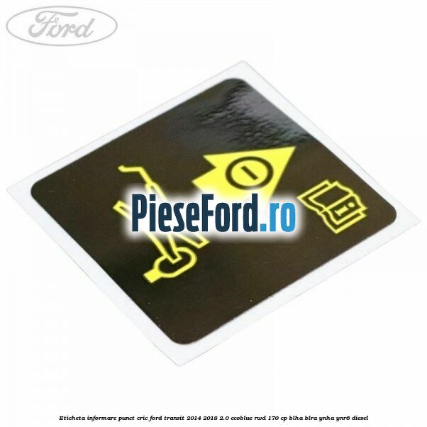 Eticheta informare punct cric Ford Transit 2014-2018 2.0 EcoBlue RWD 170 cp BLHA, BLRA, YNHA, YNR6 diesel