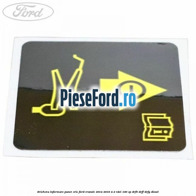 Eticheta informare punct cric Ford Transit 2014-2018 2.2 TDCi 100 cp DRF5, DRFF, DRFG diesel