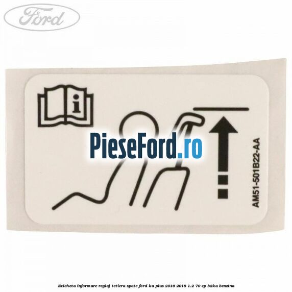 Eticheta informare reglaj tetiera spate Ford Ka plus 2016-2018 1.2 70 cp Eticheta informare reglaj tetiera spate Ford Ka plus 2016-2018 1.2 70 cp B2KA benzina