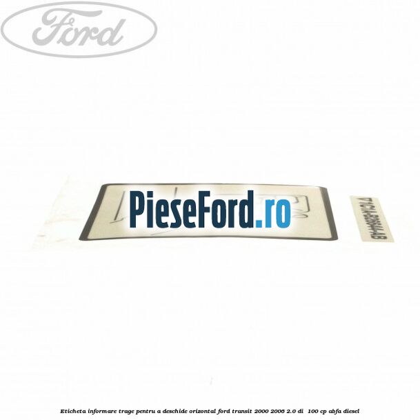 Eticheta informare trage pentru a deschide orizontal Ford Transit 2000-2006 2.0 DI 100 cp Eticheta informare trage pentru a deschide orizontal Ford Transit 2000-2006 2.0 DI 100 cp ABFA diesel