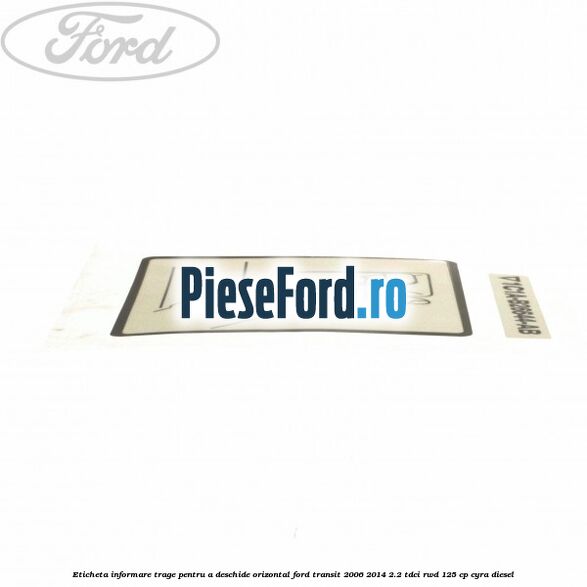 Eticheta informare trage pentru a deschide orizontal Ford Transit 2006-2014 2.2 TDCi RWD 125 cp CYRA diesel