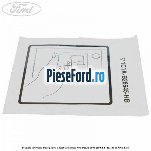 Eticheta informare trage pentru a deschide vertical Ford Transit 2000-2006 2.4 TDCi 137 cp H9FA diesel