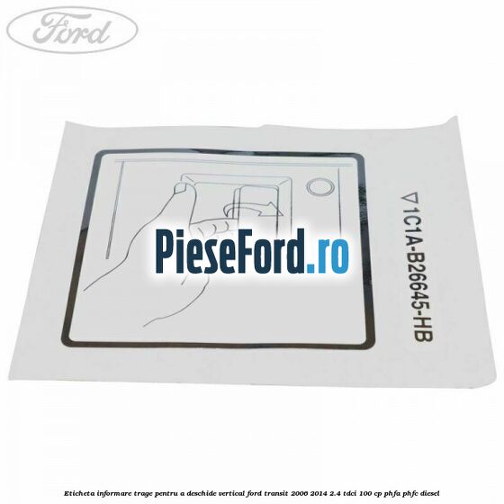 Eticheta informare trage pentru a deschide vertical Ford Transit 2006-2014 2.4 TDCi 100 cp Eticheta informare trage pentru a deschide vertical Ford Transit 2006-2014 2.4 TDCi 100 cp PHFA, PHFC diesel