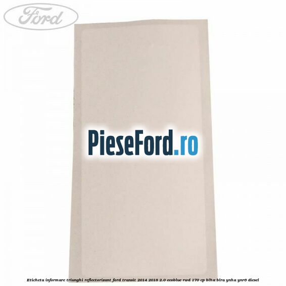 Eticheta informare triunghi reflectorizant Ford Transit 2014-2018 2.0 EcoBlue RWD 170 cp BLHA, BLRA, YNHA, YNR6 diesel