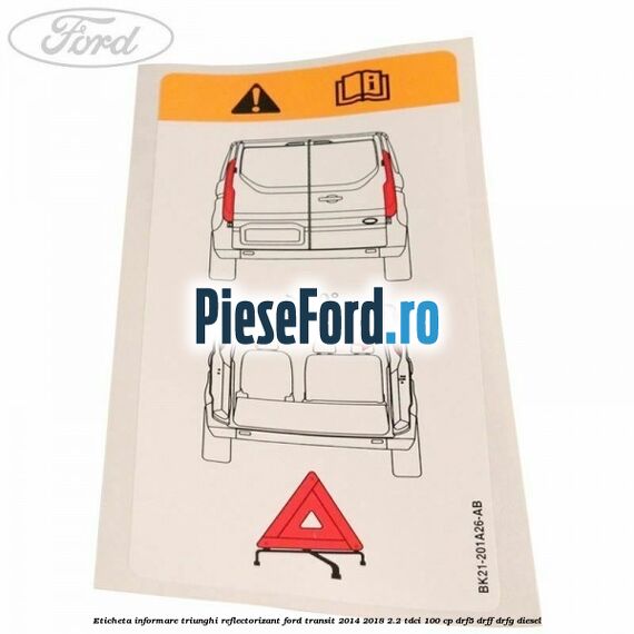 Eticheta informare triunghi reflectorizant Ford Transit 2014-2018 2.2 TDCi 100 cp Eticheta informare triunghi reflectorizant Ford Transit 2014-2018 2.2 TDCi 100 cp DRF5, DRFF, DRFG diesel