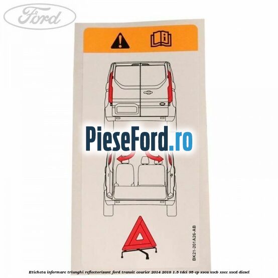 Eticheta informare triunghi reflectorizant Ford Transit Courier 2014-2018 1.5 TDCi 95 cp Eticheta informare triunghi reflectorizant Ford Transit Courier 2014-2018 1.5 TDCi 95 cp XVCA, XVCB, XVCC, XVCD diesel
