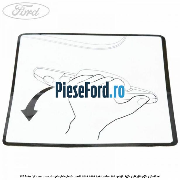 Eticheta informare usa dreapta fata Ford Transit 2014-2018 2.0 EcoBlue 105 cp BJFA, BJFB, YLF6, YLFA, YLFB, YLFS diesel