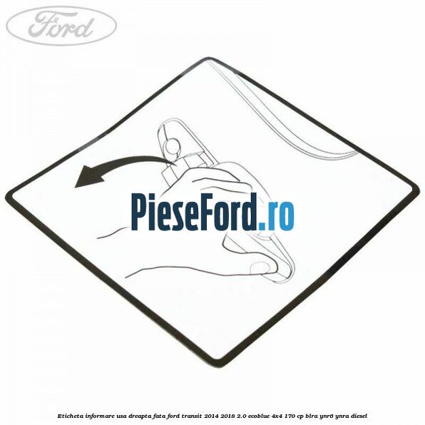 Eticheta informare usa dreapta fata Ford Transit 2014-2018 2.0 EcoBlue 4x4 170 cp BLRA, YNR6, YNRA diesel
