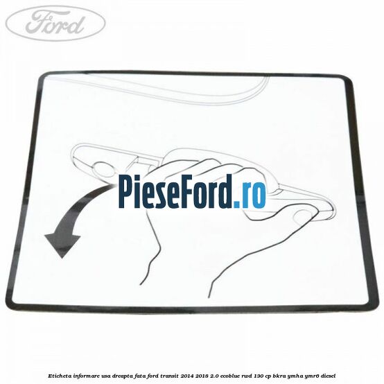 Eticheta informare usa dreapta fata Ford Transit 2014-2018 2.0 EcoBlue RWD 130 cp Eticheta informare usa dreapta fata Ford Transit 2014-2018 2.0 EcoBlue RWD 130 cp BKRA, YMHA, YMR6 diesel