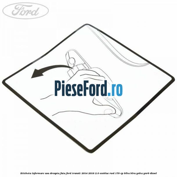 Eticheta informare usa dreapta fata Ford Transit 2014-2018 2.0 EcoBlue RWD 170 cp BLHA, BLRA, YNHA, YNR6 diesel