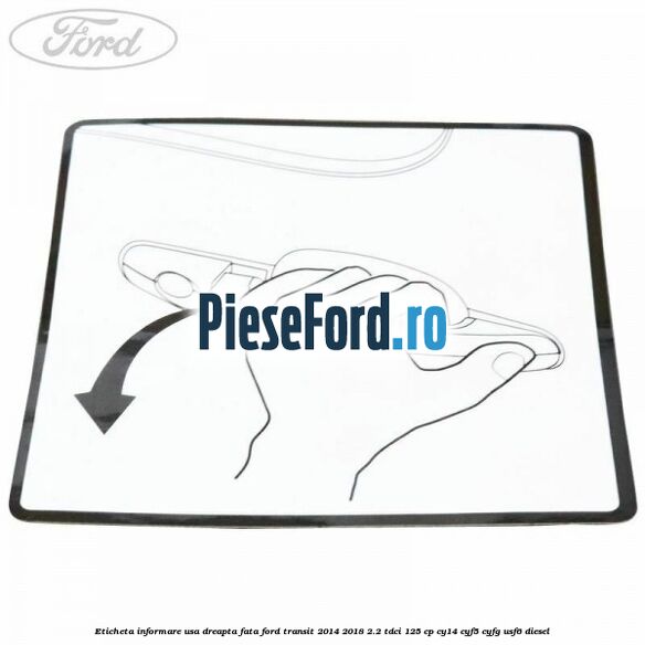Eticheta informare usa dreapta fata Ford Transit 2014-2018 2.2 TDCi 125 cp CY14, CYF5, CYFG, USF6 diesel
