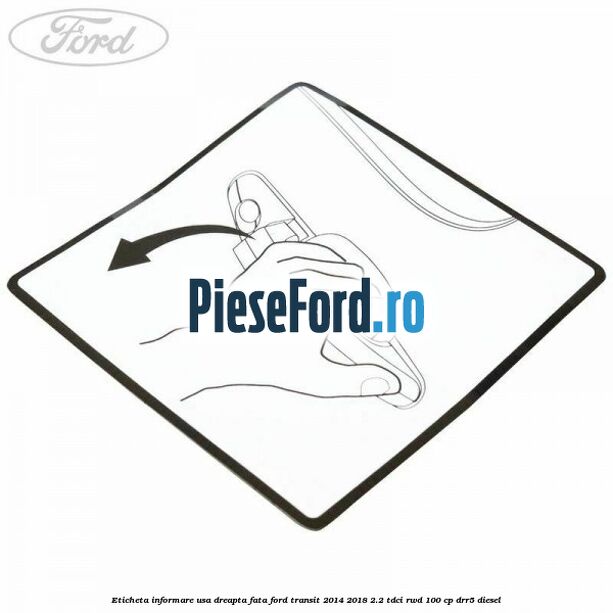 Eticheta informare usa dreapta fata Ford Transit 2014-2018 2.2 TDCi RWD 100 cp Eticheta informare usa dreapta fata Ford Transit 2014-2018 2.2 TDCi RWD 100 cp DRR5 diesel