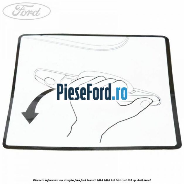 Eticheta informare usa dreapta fata Ford Transit 2014-2018 2.2 TDCi RWD 135 cp Eticheta informare usa dreapta fata Ford Transit 2014-2018 2.2 TDCi RWD 135 cp UHR5 diesel