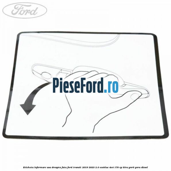 Eticheta informare usa dreapta fata Ford Transit 2019-2023 2.0 EcoBlue 4x4 170 cp BLRA, YNR6, YNRA diesel