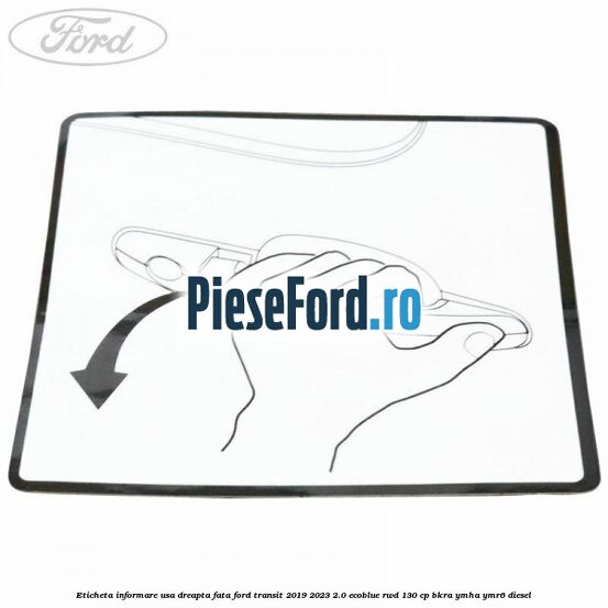 Eticheta informare usa dreapta fata Ford Transit 2019-2023 2.0 EcoBlue RWD 130 cp Eticheta informare usa dreapta fata Ford Transit 2019-2023 2.0 EcoBlue RWD 130 cp BKRA, YMHA, YMR6 diesel