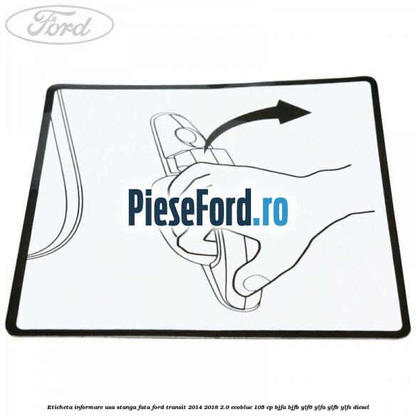 Eticheta informare usa stanga fata Ford Transit 2014-2018 2.0 EcoBlue 105 cp Eticheta informare usa stanga fata Ford Transit 2014-2018 2.0 EcoBlue 105 cp BJFA, BJFB, YLF6, YLFA, YLFB, YLFS diesel