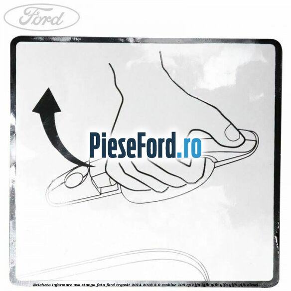 Eticheta informare usa stanga fata Ford Transit 2014-2018 2.0 EcoBlue 105 cp Eticheta informare usa stanga fata Ford Transit 2014-2018 2.0 EcoBlue 105 cp BJFA, BJFB, YLF6, YLFA, YLFB, YLFS diesel