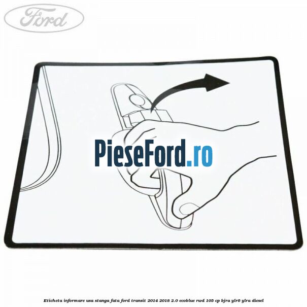 Eticheta informare usa stanga fata Ford Transit 2014-2018 2.0 EcoBlue RWD 105 cp BJRA, YLR6, YLRA diesel