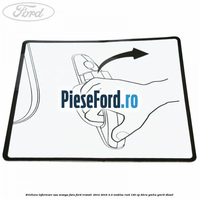 Eticheta informare usa stanga fata Ford Transit 2014-2018 2.0 EcoBlue RWD 130 cp BKRA, YMHA, YMR6 diesel