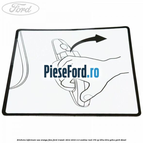 Eticheta informare usa stanga fata Ford Transit 2014-2018 2.0 EcoBlue RWD 170 cp BLHA, BLRA, YNHA, YNR6 diesel