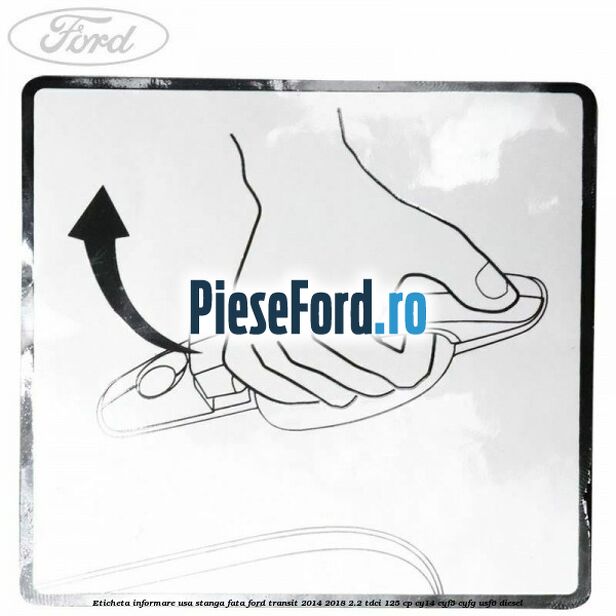 Eticheta informare usa stanga fata Ford Transit 2014-2018 2.2 TDCi 125 cp CY14, CYF5, CYFG, USF6 diesel