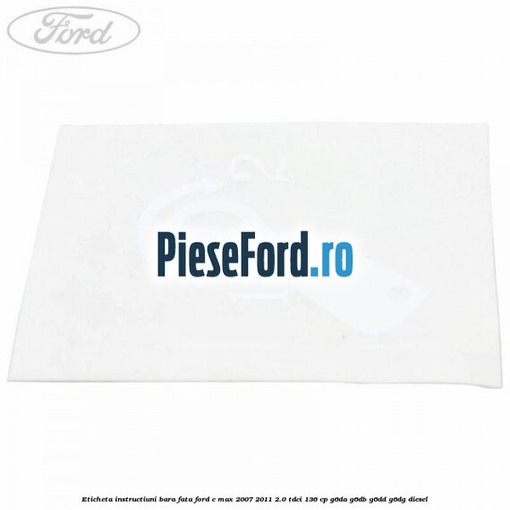 Eticheta instructiuni bara fata Ford C-Max 2007-2011 2.0 TDCi 136 cp Eticheta instructiuni bara fata Ford C-Max 2007-2011 2.0 TDCi 136 cp G6DA, G6DB, G6DD, G6DG diesel