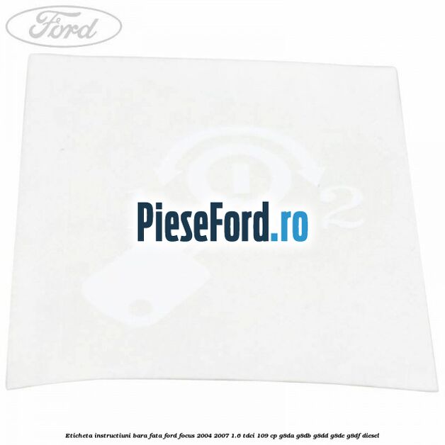 Eticheta instructiuni bara fata Ford Focus 2004-2007 1.6 TDCi 109 cp Eticheta instructiuni bara fata Ford Focus 2004-2007 1.6 TDCi 109 cp G8DA, G8DB, G8DD, G8DE, G8DF diesel