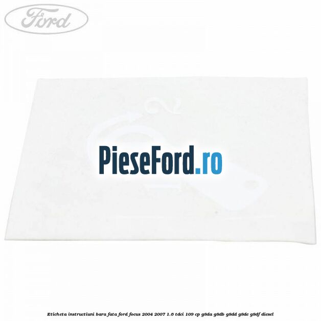 Eticheta instructiuni bara fata Ford Focus 2004-2007 1.6 TDCi 109 cp Eticheta instructiuni bara fata Ford Focus 2004-2007 1.6 TDCi 109 cp G8DA, G8DB, G8DD, G8DE, G8DF diesel