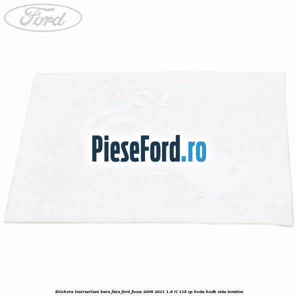 Eticheta instructiuni bara fata Ford Focus 2008-2011 1.6 Ti 115 cp Eticheta instructiuni bara fata Ford Focus 2008-2011 1.6 Ti 115 cp HXDA, HXDB, SIDA benzina