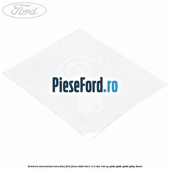 Eticheta instructiuni bara fata Ford Focus 2008-2011 2.0 TDCi 136 cp Eticheta instructiuni bara fata Ford Focus 2008-2011 2.0 TDCi 136 cp G6DA, G6DB, G6DD, G6DG diesel