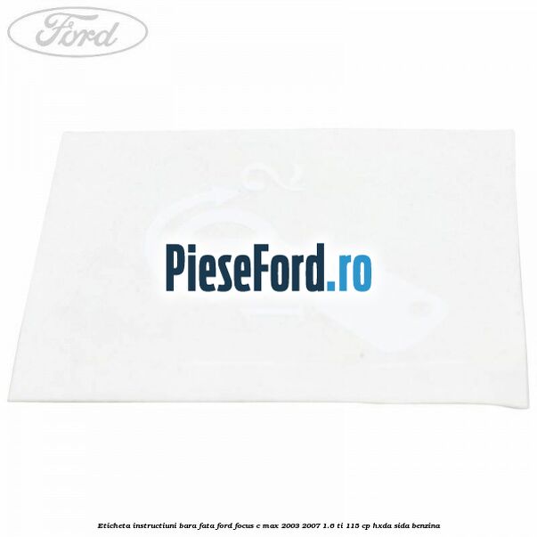 Eticheta instructiuni bara fata Ford Focus C-Max 2003-2007 1.6 Ti 115 cp Eticheta instructiuni bara fata Ford Focus C-Max 2003-2007 1.6 Ti 115 cp HXDA, SIDA benzina