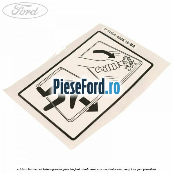 Eticheta instructiuni iesire siguranta geam BUS Ford Transit 2014-2018 2.0 EcoBlue 4x4 170 cp BLRA, YNR6, YNRA diesel