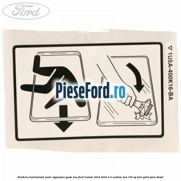 Eticheta instructiuni iesire siguranta geam BUS Ford Transit 2014-2018 2.0 EcoBlue 4x4 170 cp BLRA, YNR6, YNRA diesel