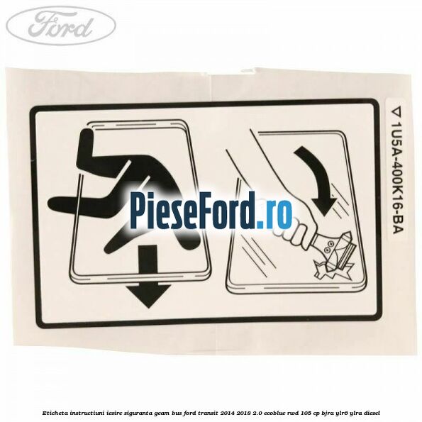 Eticheta instructiuni iesire siguranta geam BUS Ford Transit 2014-2018 2.0 EcoBlue RWD 105 cp Eticheta instructiuni iesire siguranta geam BUS Ford Transit 2014-2018 2.0 EcoBlue RWD 105 cp BJRA, YLR6, YLRA diesel