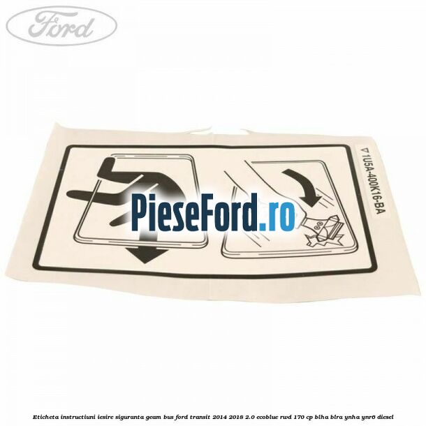 Eticheta instructiuni iesire siguranta geam BUS Ford Transit 2014-2018 2.0 EcoBlue RWD 170 cp BLHA, BLRA, YNHA, YNR6 diesel