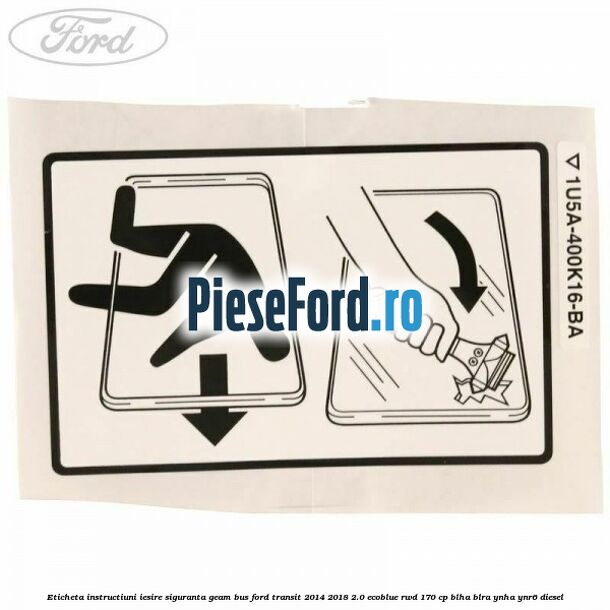 Eticheta instructiuni iesire siguranta geam BUS Ford Transit 2014-2018 2.0 EcoBlue RWD 170 cp BLHA, BLRA, YNHA, YNR6 diesel