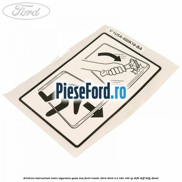 Eticheta instructiuni iesire siguranta geam BUS Ford Transit 2014-2018 2.2 TDCi 100 cp DRF5, DRFF, DRFG diesel