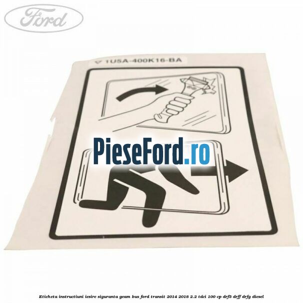Eticheta instructiuni iesire siguranta geam BUS Ford Transit 2014-2018 2.2 TDCi 100 cp DRF5, DRFF, DRFG diesel