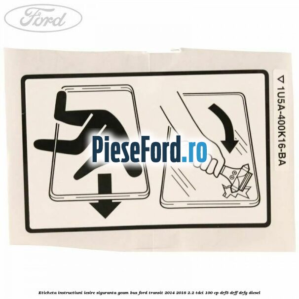 Eticheta instructiuni iesire siguranta geam BUS Ford Transit 2014-2018 2.2 TDCi 100 cp DRF5, DRFF, DRFG diesel