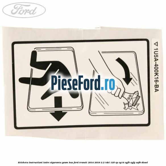Eticheta instructiuni iesire siguranta geam BUS Ford Transit 2014-2018 2.2 TDCi 125 cp CY14, CYF5, CYFG, USF6 diesel