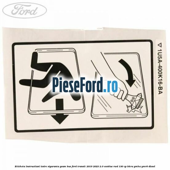 Eticheta instructiuni iesire siguranta geam BUS Ford Transit 2019-2023 2.0 EcoBlue RWD 130 cp BKRA, YMHA, YMR6 diesel